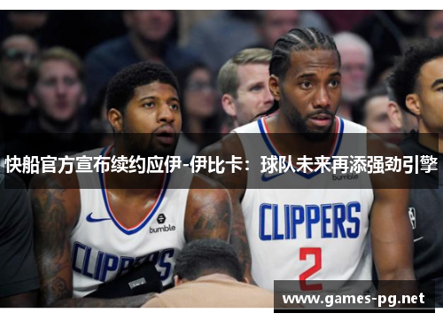 快船官方宣布续约应伊-伊比卡：球队未来再添强劲引擎