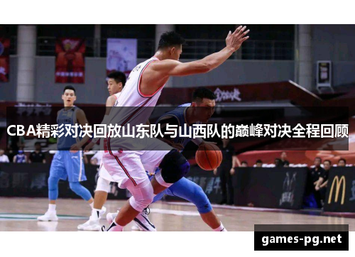 CBA精彩对决回放山东队与山西队的巅峰对决全程回顾