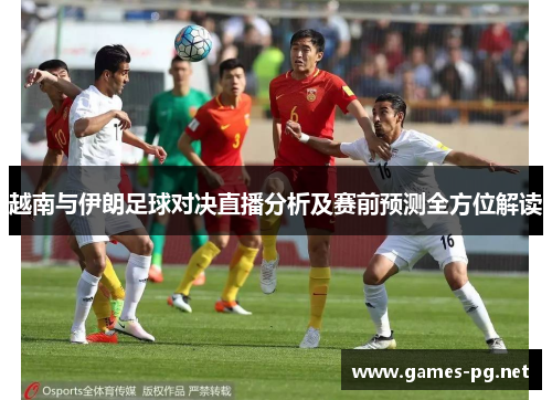 越南与伊朗足球对决直播分析及赛前预测全方位解读
